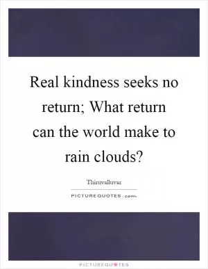 Real kindness seeks no return; What return can the world make to rain clouds? Picture Quote #1