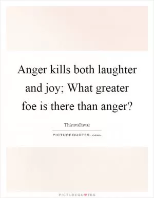 Anger kills both laughter and joy; What greater foe is there than anger? Picture Quote #1
