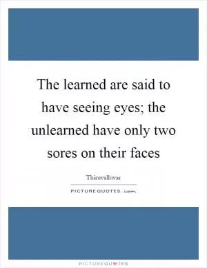 The learned are said to have seeing eyes; the unlearned have only two sores on their faces Picture Quote #1