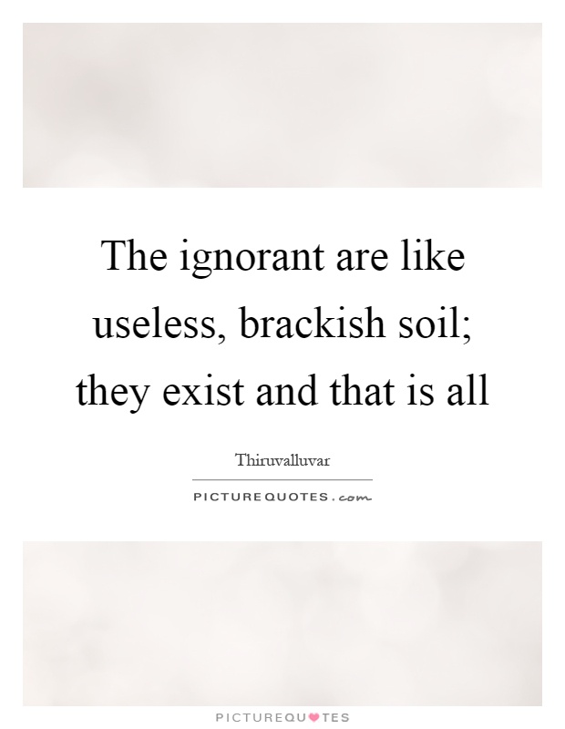 The ignorant are like useless, brackish soil; they exist and that is all Picture Quote #1
