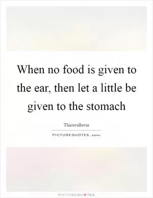 When no food is given to the ear, then let a little be given to the stomach Picture Quote #1