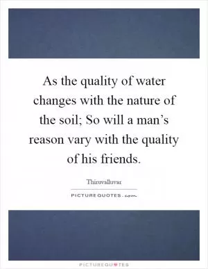 As the quality of water changes with the nature of the soil; So will a man’s reason vary with the quality of his friends Picture Quote #1