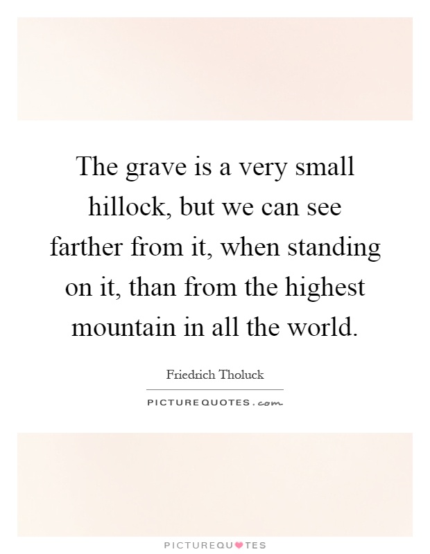 The grave is a very small hillock, but we can see farther from it, when standing on it, than from the highest mountain in all the world Picture Quote #1
