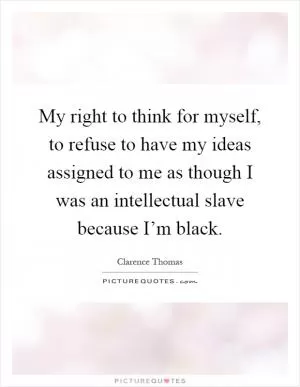 My right to think for myself, to refuse to have my ideas assigned to me as though I was an intellectual slave because I’m black Picture Quote #1