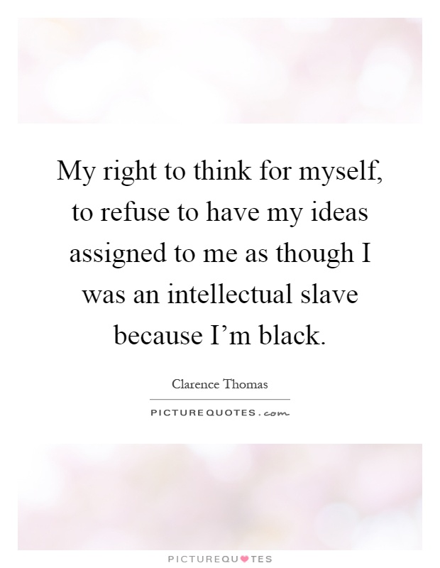 My right to think for myself, to refuse to have my ideas assigned to me as though I was an intellectual slave because I'm black Picture Quote #1