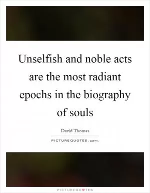 Unselfish and noble acts are the most radiant epochs in the biography of souls Picture Quote #1
