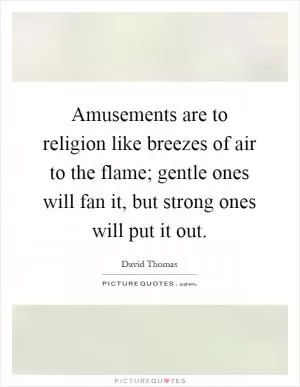 Amusements are to religion like breezes of air to the flame; gentle ones will fan it, but strong ones will put it out Picture Quote #1