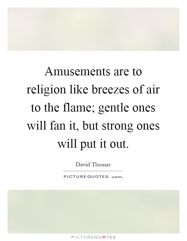 Amusements are to religion like breezes of air to the flame; gentle ones will fan it, but strong ones will put it out Picture Quote #1
