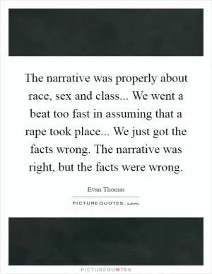 The narrative was properly about race, sex and class... We went a beat too fast in assuming that a rape took place... We just got the facts wrong. The narrative was right, but the facts were wrong Picture Quote #1
