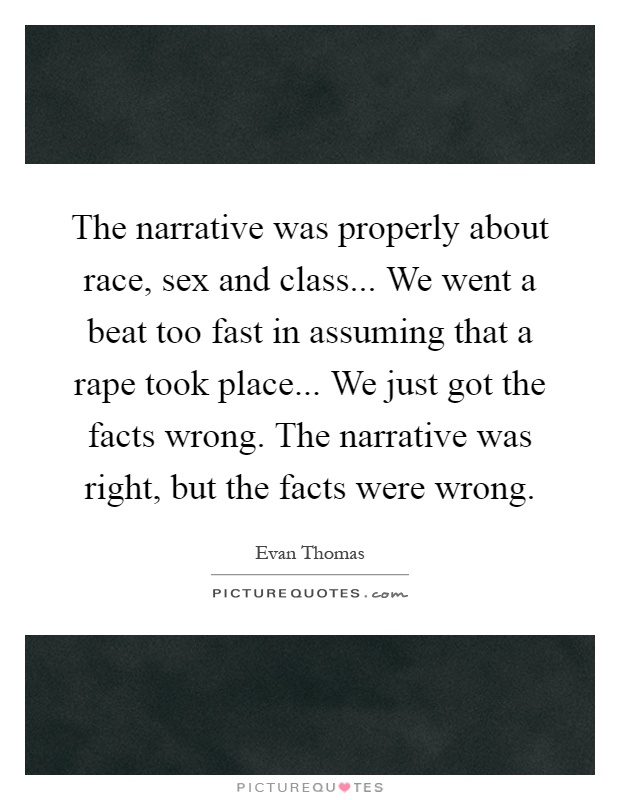The narrative was properly about race, sex and class... We went a beat too fast in assuming that a rape took place... We just got the facts wrong. The narrative was right, but the facts were wrong Picture Quote #1