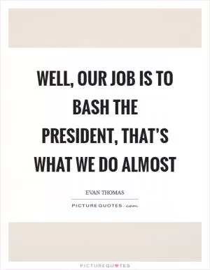 Well, our job is to bash the president, that’s what we do almost Picture Quote #1