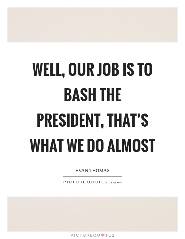Well, our job is to bash the president, that's what we do almost Picture Quote #1