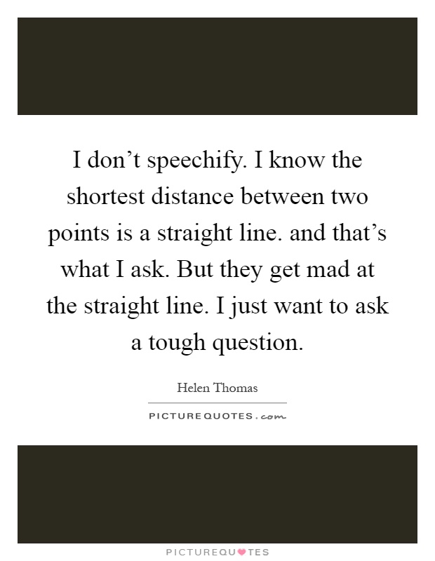 I don't speechify. I know the shortest distance between two points is a straight line. and that's what I ask. But they get mad at the straight line. I just want to ask a tough question Picture Quote #1
