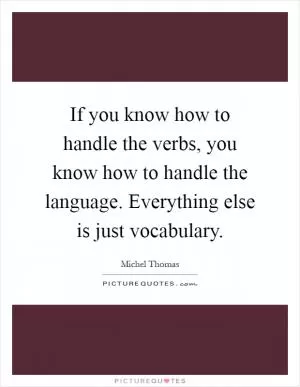 If you know how to handle the verbs, you know how to handle the language. Everything else is just vocabulary Picture Quote #1