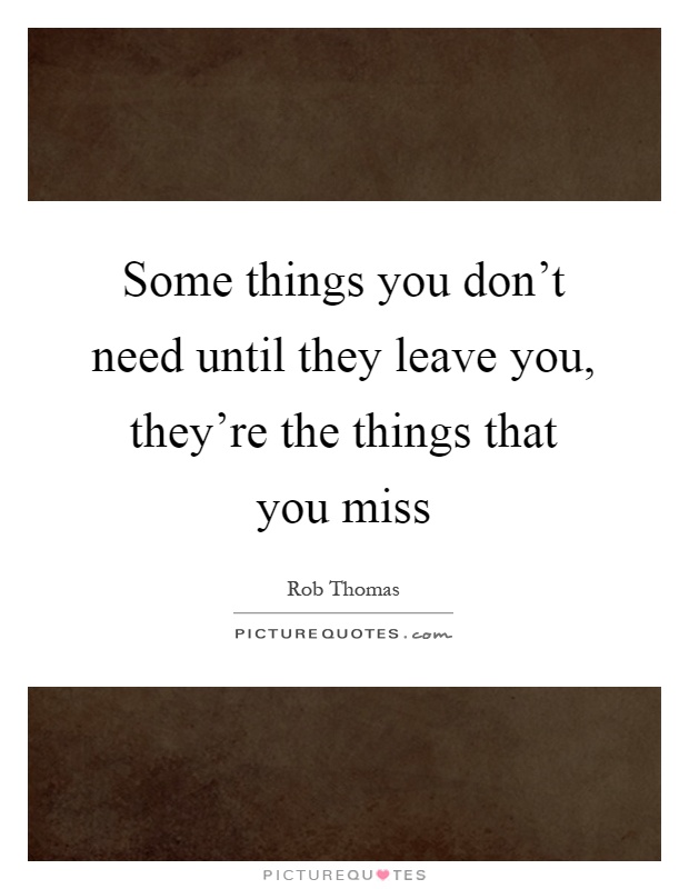 Some things you don't need until they leave you, they're the things that you miss Picture Quote #1