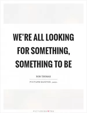 We’re all looking for something, something to be Picture Quote #1