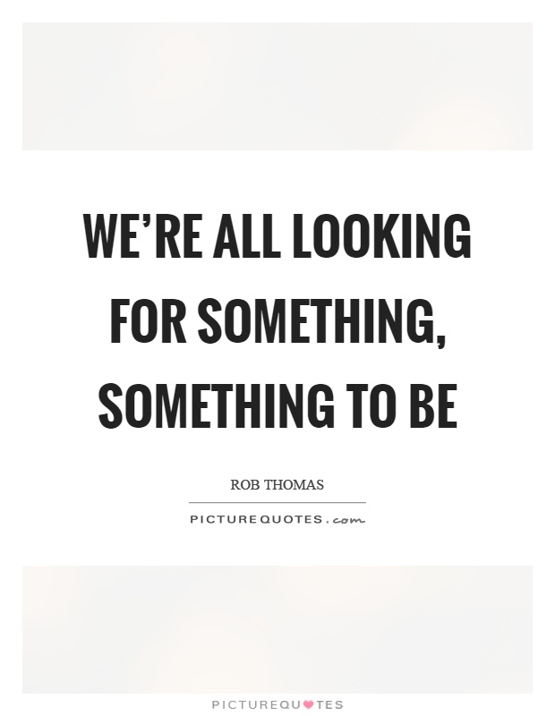 We're all looking for something, something to be Picture Quote #1