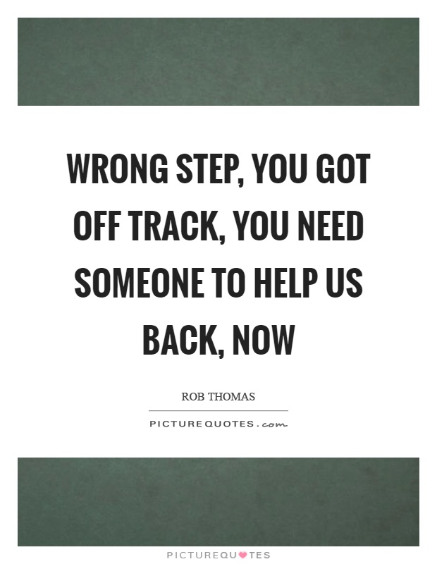 Wrong step, you got off track, you need someone to help us back, now Picture Quote #1
