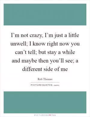 I’m not crazy, I’m just a little unwell; I know right now you can’t tell; but stay a while and maybe then you’ll see; a different side of me Picture Quote #1