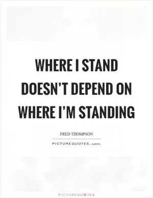 Where I stand doesn’t depend on where I’m standing Picture Quote #1