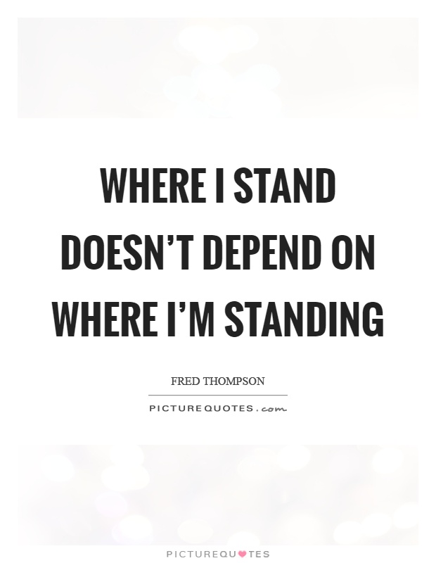 Where I stand doesn't depend on where I'm standing Picture Quote #1