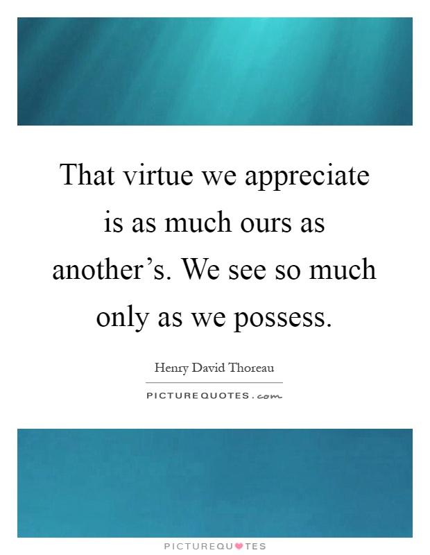 That virtue we appreciate is as much ours as another's. We see so much only as we possess Picture Quote #1
