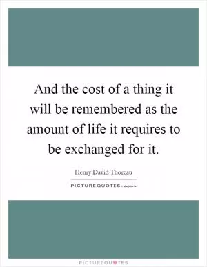 And the cost of a thing it will be remembered as the amount of life it requires to be exchanged for it Picture Quote #1