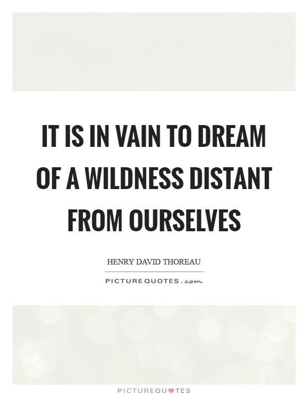 It is in vain to dream of a wildness distant from ourselves Picture Quote #1