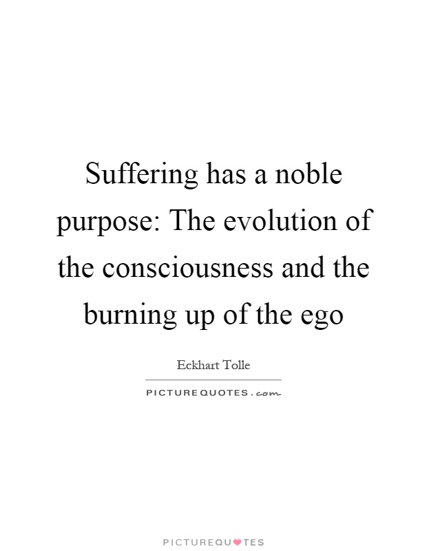 Suffering has a noble purpose: The evolution of the consciousness and the burning up of the ego Picture Quote #1