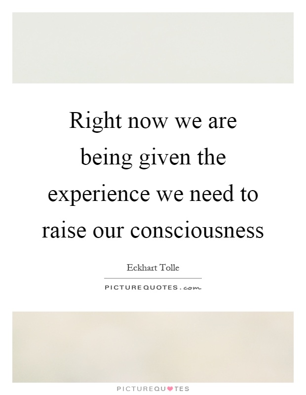Right now we are being given the experience we need to raise our consciousness Picture Quote #1