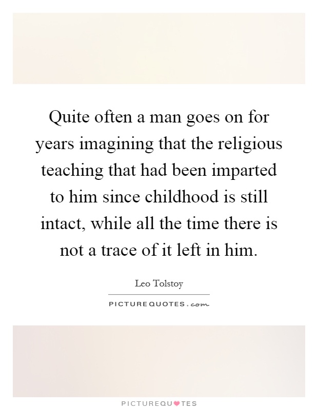 Quite often a man goes on for years imagining that the religious teaching that had been imparted to him since childhood is still intact, while all the time there is not a trace of it left in him Picture Quote #1