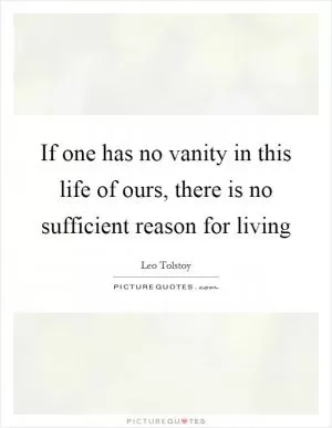 If one has no vanity in this life of ours, there is no sufficient reason for living Picture Quote #1