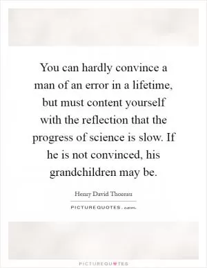 You can hardly convince a man of an error in a lifetime, but must content yourself with the reflection that the progress of science is slow. If he is not convinced, his grandchildren may be Picture Quote #1