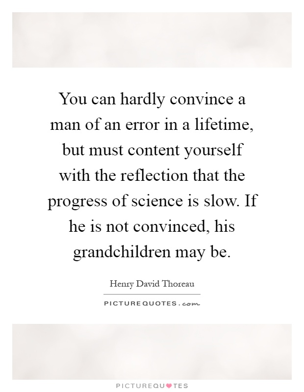 You can hardly convince a man of an error in a lifetime, but must content yourself with the reflection that the progress of science is slow. If he is not convinced, his grandchildren may be Picture Quote #1