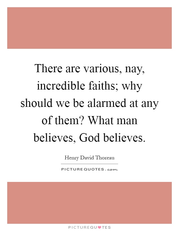 There are various, nay, incredible faiths; why should we be alarmed at any of them? What man believes, God believes Picture Quote #1