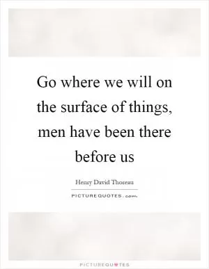 Go where we will on the surface of things, men have been there before us Picture Quote #1