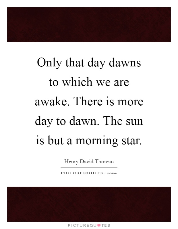 Only that day dawns to which we are awake. There is more day to dawn. The sun is but a morning star Picture Quote #1