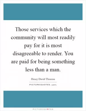 Those services which the community will most readily pay for it is most disagreeable to render. You are paid for being something less than a man Picture Quote #1