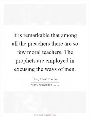 It is remarkable that among all the preachers there are so few moral teachers. The prophets are employed in excusing the ways of men Picture Quote #1