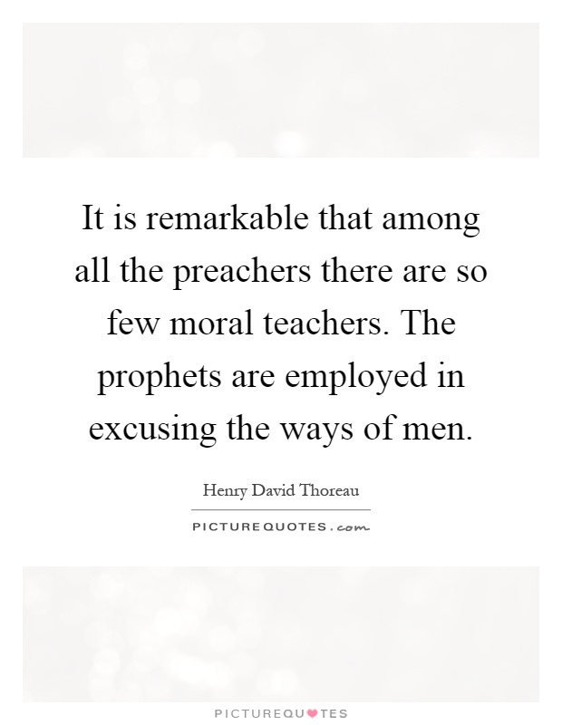 It is remarkable that among all the preachers there are so few moral teachers. The prophets are employed in excusing the ways of men Picture Quote #1