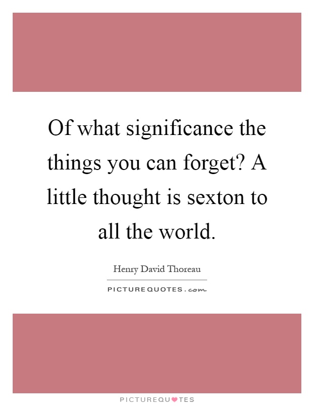 Of what significance the things you can forget? A little thought is sexton to all the world Picture Quote #1