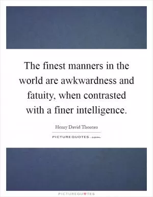 The finest manners in the world are awkwardness and fatuity, when contrasted with a finer intelligence Picture Quote #1