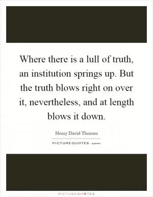 Where there is a lull of truth, an institution springs up. But the truth blows right on over it, nevertheless, and at length blows it down Picture Quote #1