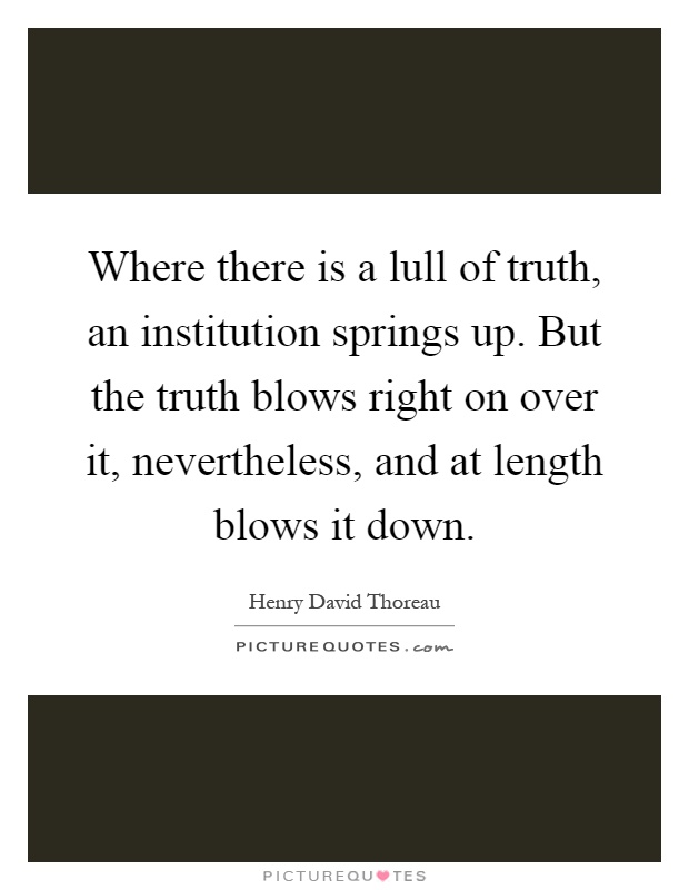 Where there is a lull of truth, an institution springs up. But the truth blows right on over it, nevertheless, and at length blows it down Picture Quote #1