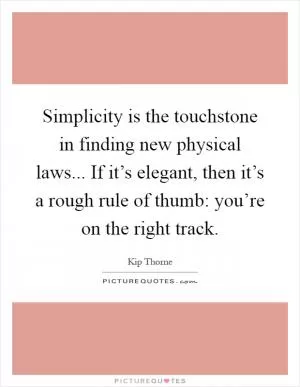 Simplicity is the touchstone in finding new physical laws... If it’s elegant, then it’s a rough rule of thumb: you’re on the right track Picture Quote #1