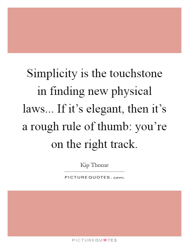 Simplicity is the touchstone in finding new physical laws... If it's elegant, then it's a rough rule of thumb: you're on the right track Picture Quote #1