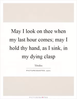 May I look on thee when my last hour comes; may I hold thy hand, as I sink, in my dying clasp Picture Quote #1