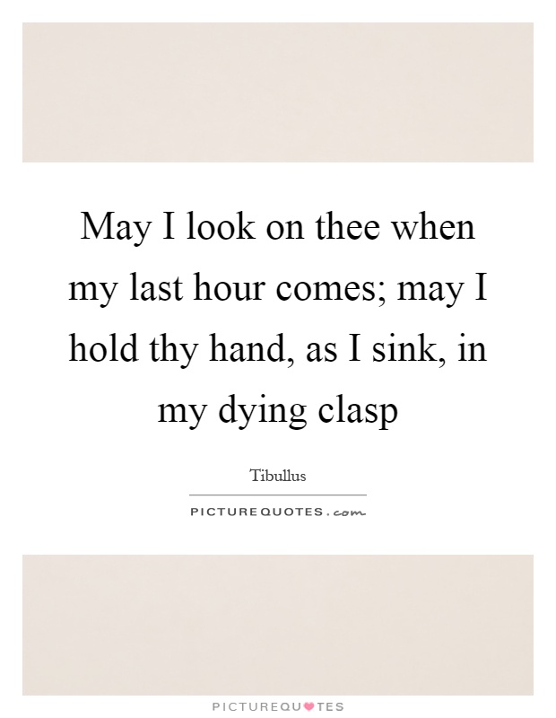 May I look on thee when my last hour comes; may I hold thy hand, as I sink, in my dying clasp Picture Quote #1