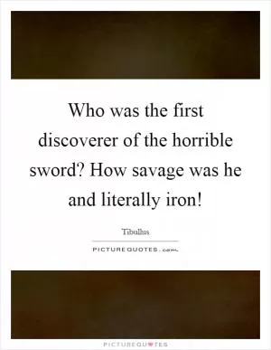 Who was the first discoverer of the horrible sword? How savage was he and literally iron! Picture Quote #1