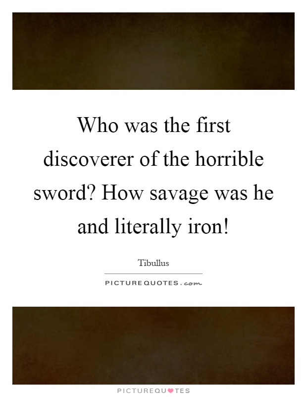 Who was the first discoverer of the horrible sword? How savage was he and literally iron! Picture Quote #1